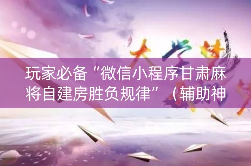 玩家必备“微信小程序甘肃麻将自建房胜负规律”（辅助神器免费)