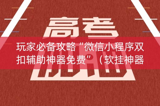 玩家必备攻略“微信小程序双扣辅助神器免费”（软挂神器)