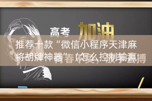 推荐十款“微信小程序天津麻将胡牌神器”（怎么控制输赢)