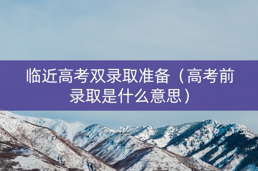临近高考双录取准备（高考前录取是什么意思）