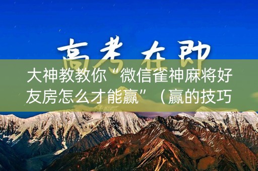 大神教教你“微信雀神麻将好友房怎么才能赢”（赢的技巧规律)