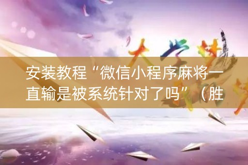 安装教程“微信小程序麻将一直输是被系统针对了吗”（胜率到哪调)