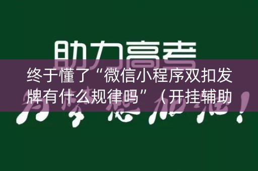 终于懂了“微信小程序双扣发牌有什么规律吗”（开挂辅助插件)