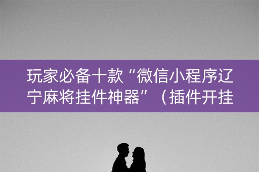 玩家必备十款“微信小程序辽宁麻将挂件神器”（插件开挂免费AI)