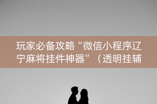 玩家必备攻略“微信小程序辽宁麻将挂件神器”（透明挂辅助器)