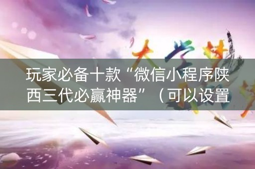玩家必备十款“微信小程序陕西三代必赢神器”（可以设置输赢吗)