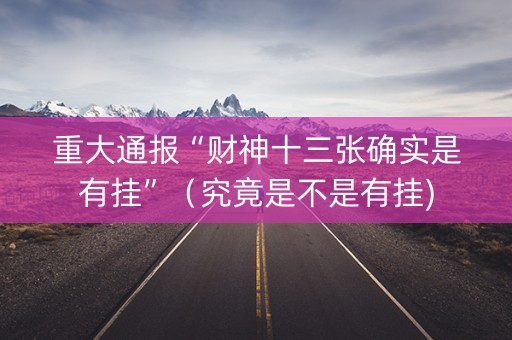 重大通报“财神十三张确实是有挂”（究竟是不是有挂)