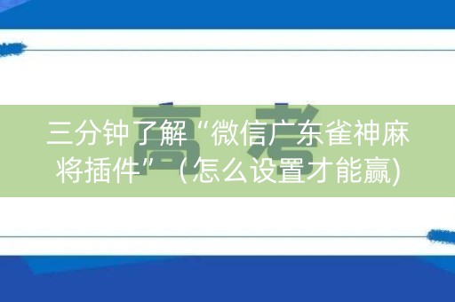 三分钟了解“微信广东雀神麻将插件”（怎么设置才能赢)