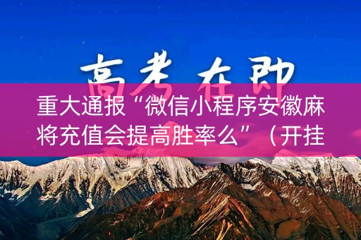 重大通报“微信小程序安徽麻将充值会提高胜率么”（开挂辅助脚本)