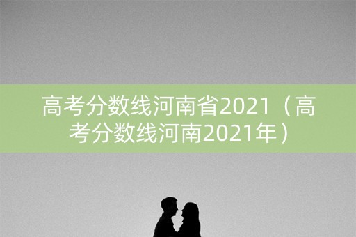 高考分数线河南省2021（高考分数线河南2021年）
