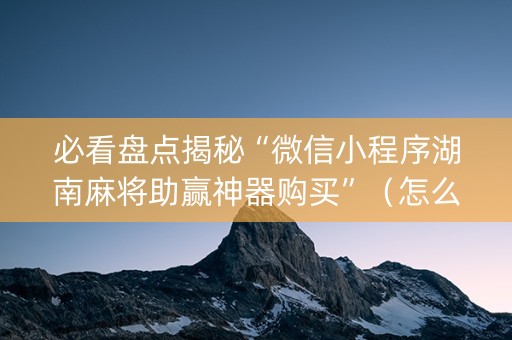 必看盘点揭秘“微信小程序湖南麻将助赢神器购买”（怎么能让牌好一点)