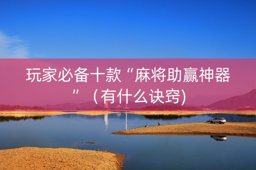 玩家必备十款“麻将助赢神器”（有什么诀窍)