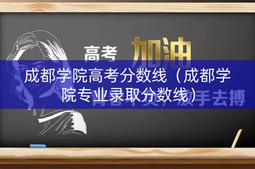 成都学院高考分数线（成都学院专业录取分数线）