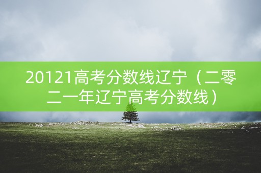 20121高考分数线辽宁（二零二一年辽宁高考分数线）