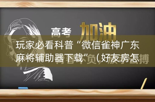 玩家必看科普“微信雀神广东麻将辅助器下载”（好友房怎么才能赢)