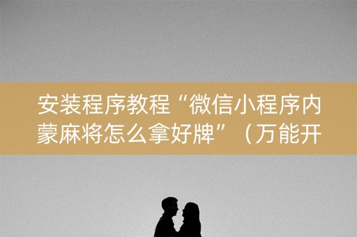 安装程序教程“微信小程序内蒙麻将怎么拿好牌”（万能开挂神器)