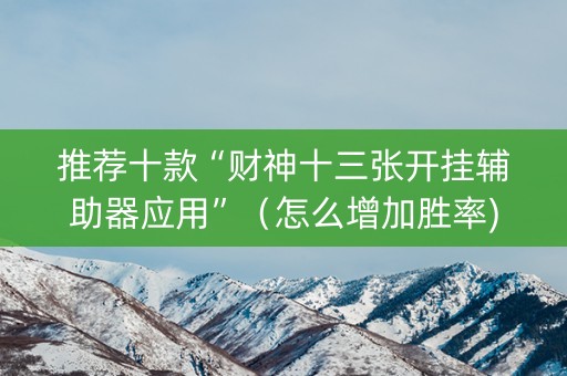 推荐十款“财神十三张开挂辅助器应用”（怎么增加胜率)