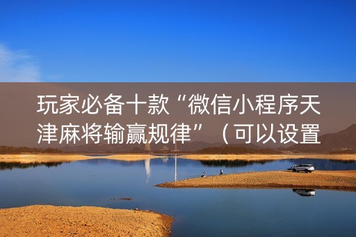 玩家必备十款“微信小程序天津麻将输赢规律”（可以设置输赢吗)