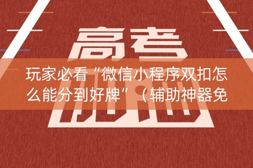 玩家必看“微信小程序双扣怎么能分到好牌”（辅助神器免费)