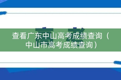 查看广东中山高考成绩查询（中山市高考成绩查询）