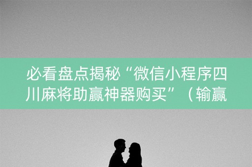 必看盘点揭秘“微信小程序四川麻将助赢神器购买”（输赢规律)