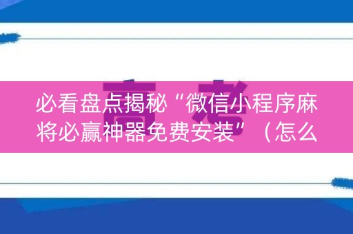 必看盘点揭秘“微信小程序麻将必赢神器免费安装”（怎么设置能有好牌)