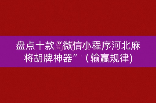 盘点十款“微信小程序河北麻将胡牌神器”（输赢规律)