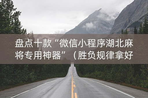 盘点十款“微信小程序湖北麻将专用神器”（胜负规律拿好牌)