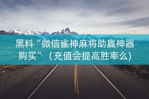 黑料“微信雀神麻将助赢神器购买”（充值会提高胜率么)