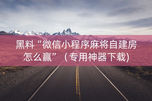 黑料“微信小程序麻将自建房怎么赢”（专用神器下载)