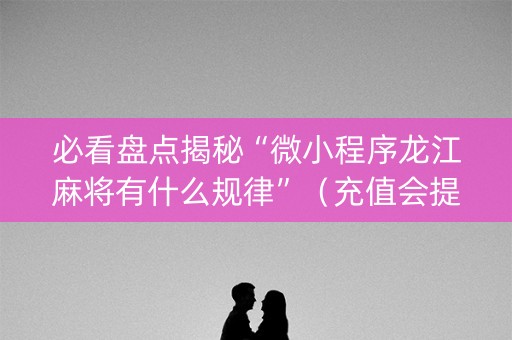 必看盘点揭秘“微小程序龙江麻将有什么规律”（充值会提高胜率么)