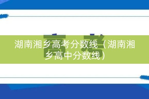 湖南湘乡高考分数线（湖南湘乡高中分数线）