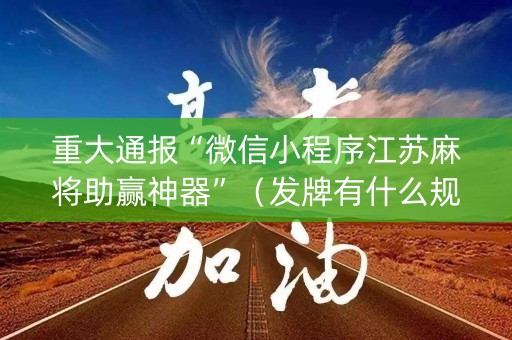 重大通报“微信小程序江苏麻将助赢神器”（发牌有什么规律吗)