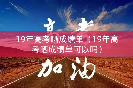 19年高考晒成绩单（19年高考晒成绩单可以吗）