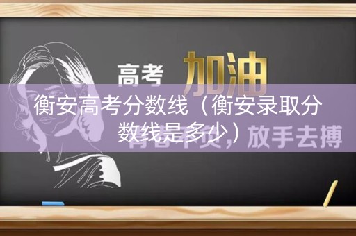 衡安高考分数线（衡安录取分数线是多少）