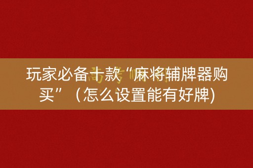 玩家必备十款“麻将辅牌器购买”（怎么设置能有好牌)