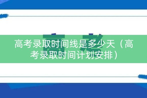 高考录取时间线是多少天（高考录取时间计划安排）