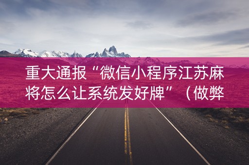 重大通报“微信小程序江苏麻将怎么让系统发好牌”（做弊器软件下载)
