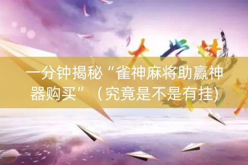 一分钟揭秘“雀神麻将助赢神器购买”（究竟是不是有挂)