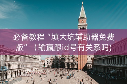 必备教程“填大坑辅助器免费版”（输赢跟id号有关系吗)