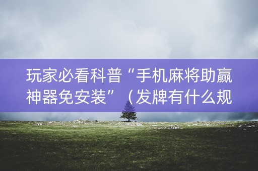 玩家必看科普“手机麻将助赢神器免安装”（发牌有什么规律吗)
