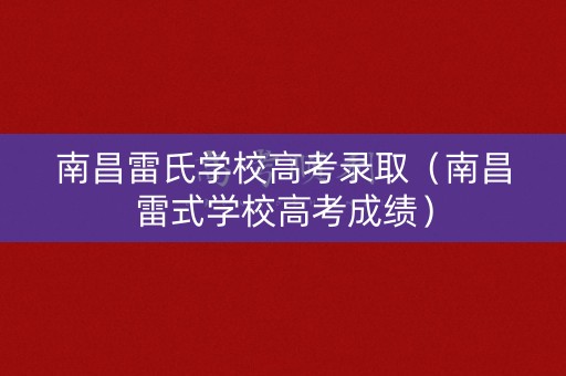 南昌雷氏学校高考录取（南昌雷式学校高考成绩）