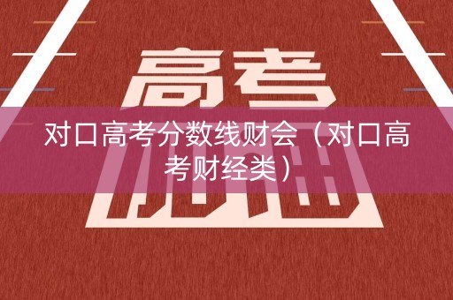 对口高考分数线财会（对口高考财经类）