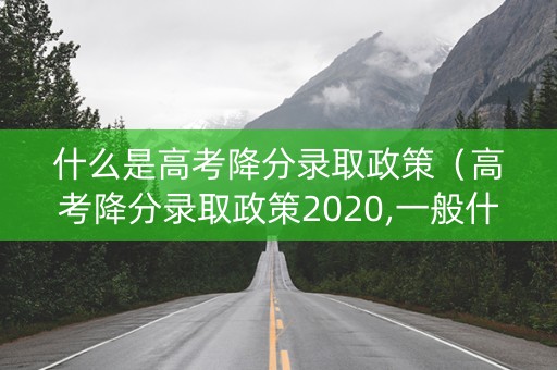 什么是高考降分录取政策（高考降分录取政策2020,一般什么时候公布）