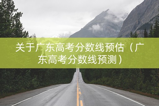 关于广东高考分数线预估（广东高考分数线预测）