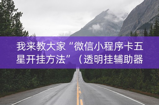 我来教大家“微信小程序卡五星开挂方法”（透明挂辅助器)