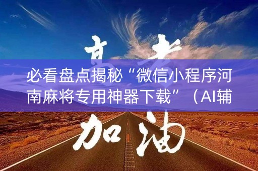 必看盘点揭秘“微信小程序河南麻将专用神器下载”（AI辅助胡牌规则)