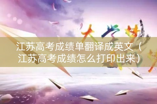 江苏高考成绩单翻译成英文（江苏高考成绩怎么打印出来）