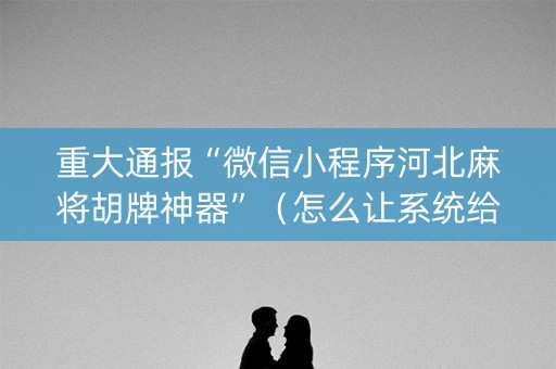 重大通报“微信小程序河北麻将胡牌神器”（怎么让系统给你发好牌)