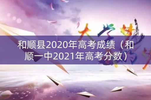 和顺县2020年高考成绩（和顺一中2021年高考分数）